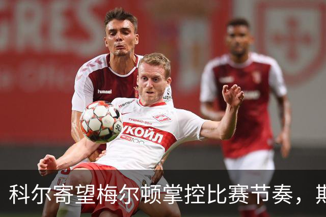 科尔寄望梅尔顿掌控比赛节奏，期待他重拾进攻状态